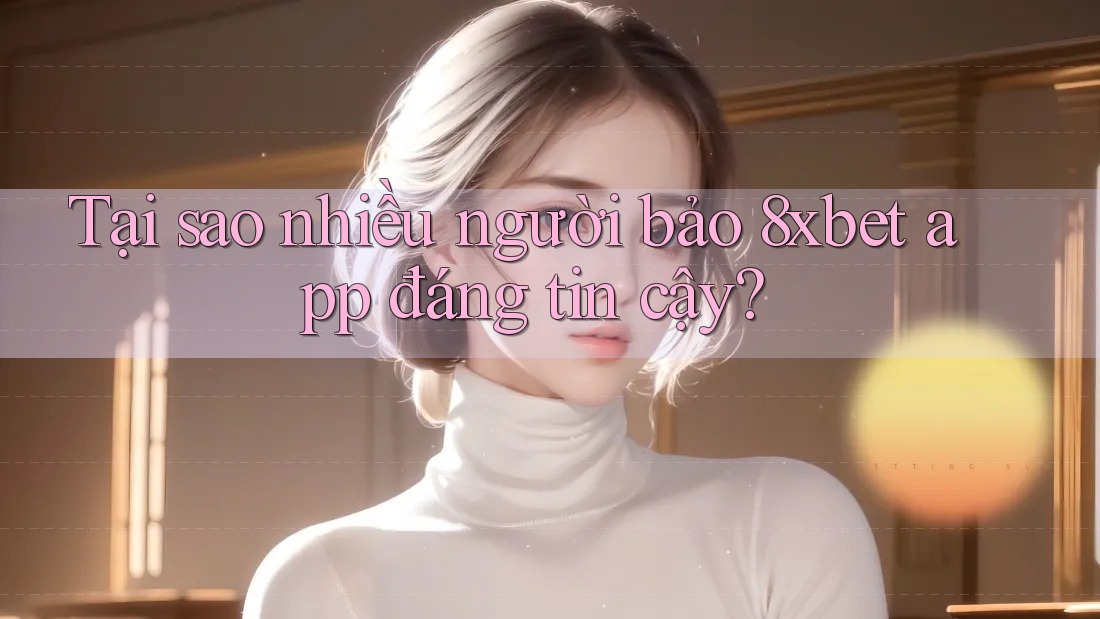 Tại sao nhiều người bảo 8xbet app đáng tin cậy?