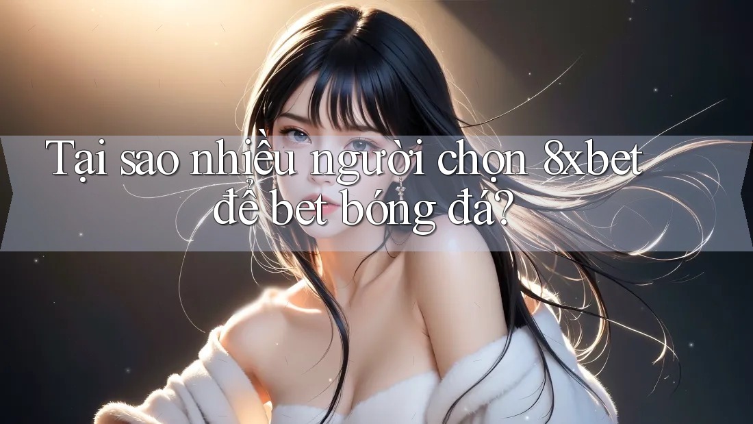 Tại sao nhiều người chọn 8xbet để bet bóng đá?