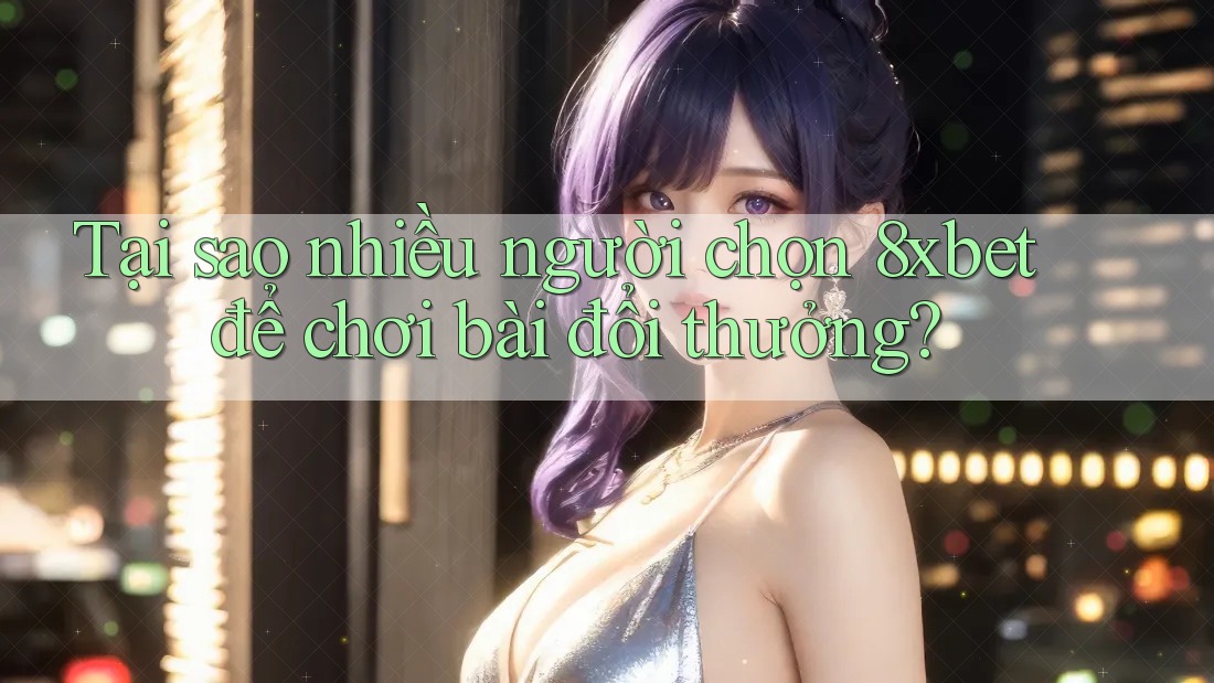 Tại sao nhiều người chọn 8xbet để chơi bài đổi thưởng? Tại sao nhiều người chọn 8xbet để chơi bài đổi thưởng?