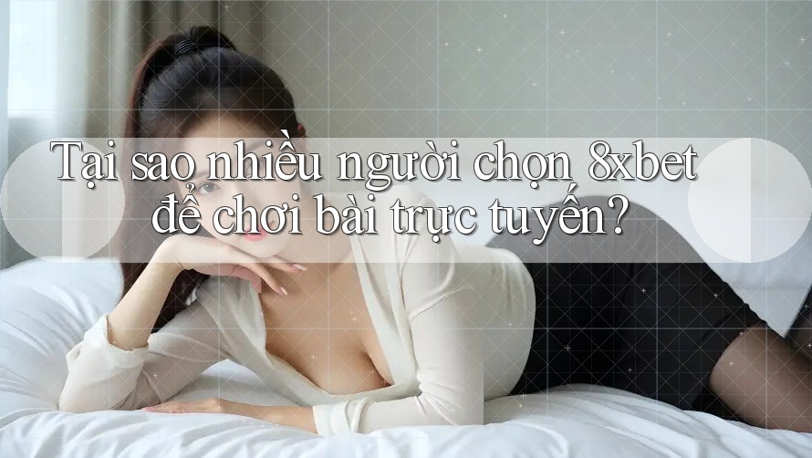 Tại sao nhiều người chọn 8xbet để chơi bài trực tuyến?