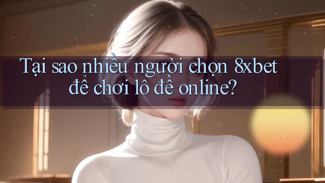Tại sao nhiều người chọn 8xbet để chơi lô đề online?