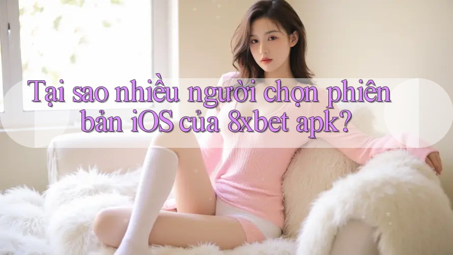 Tại sao nhiều người chọn phiên bản iOS của 8xbet apk? Tại sao nhiều người chọn phiên bản iOS của 8xbet apk?