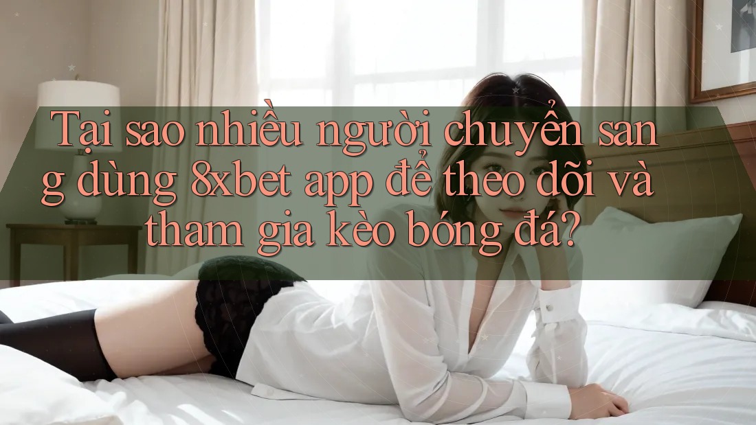 Tại sao nhiều người chuyển sang dùng 8xbet app để theo dõi và tham gia kèo bóng đá?
