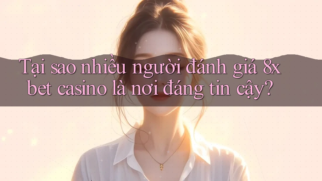 Tại sao nhiều người đánh giá 8xbet casino là nơi đáng tin cậy?