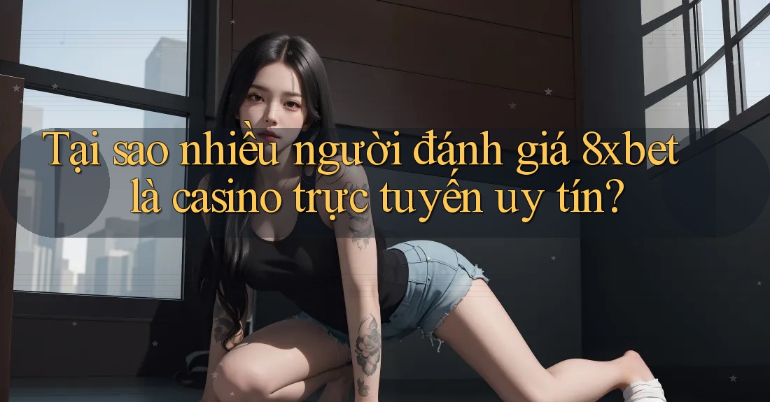 Tại sao nhiều người đánh giá 8xbet là casino trực tuyến uy tín?