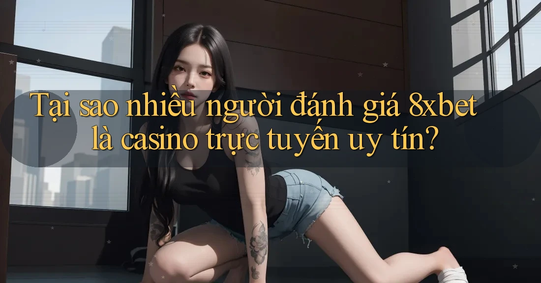 Tại sao nhiều người đánh giá 8xbet là casino trực tuyến uy tín?