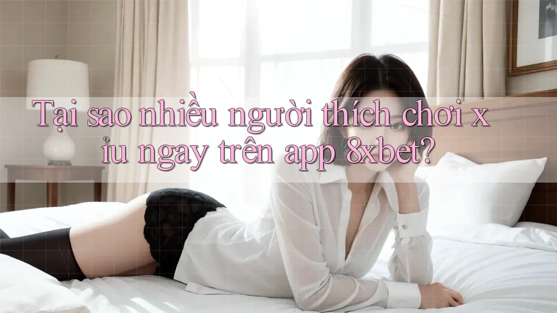 Tại sao nhiều người thích chơi xỉu ngay trên app 8xbet? Tại sao nhiều người thích chơi xỉu ngay trên app 8xbet?