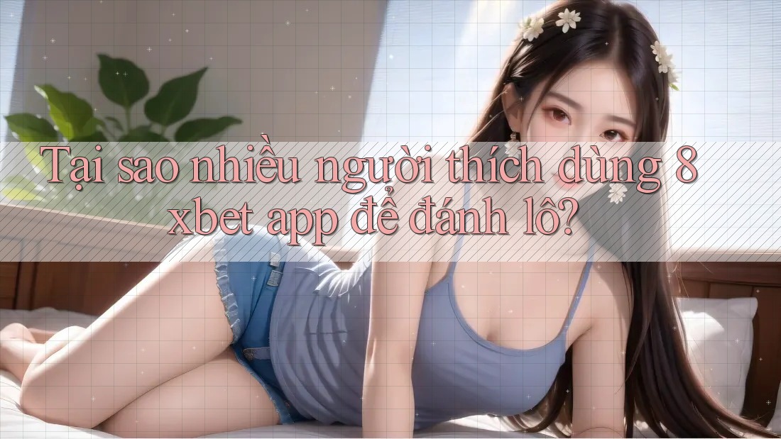 Tại sao nhiều người thích dùng 8xbet app để đánh lô?