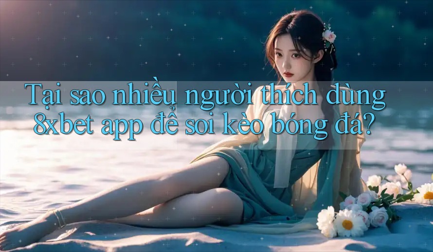 Tại sao nhiều người thích dùng 8xbet app để soi kèo bóng đá?
