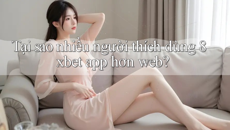 Tại sao nhiều người thích dùng 8xbet app hơn web? Tại sao nhiều người thích dùng 8xbet app hơn web?