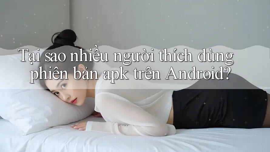 Tại sao nhiều người thích dùng phiên bản apk trên Android? Tại sao nhiều người thích dùng phiên bản apk trên Android?