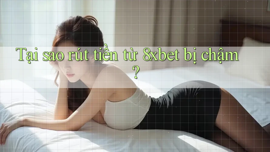 Tại sao rút tiền từ 8xbet bị chậm?