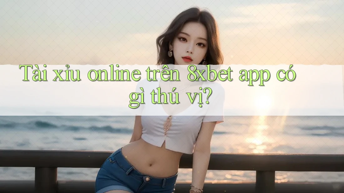 Tài xỉu online trên 8xbet app có gì thú vị?