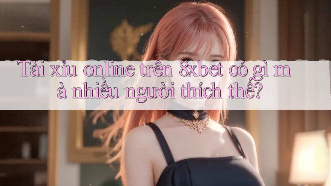 Tài xỉu online trên 8xbet có gì mà nhiều người thích thế? Tài xỉu online trên 8xbet có gì mà nhiều người thích thế?