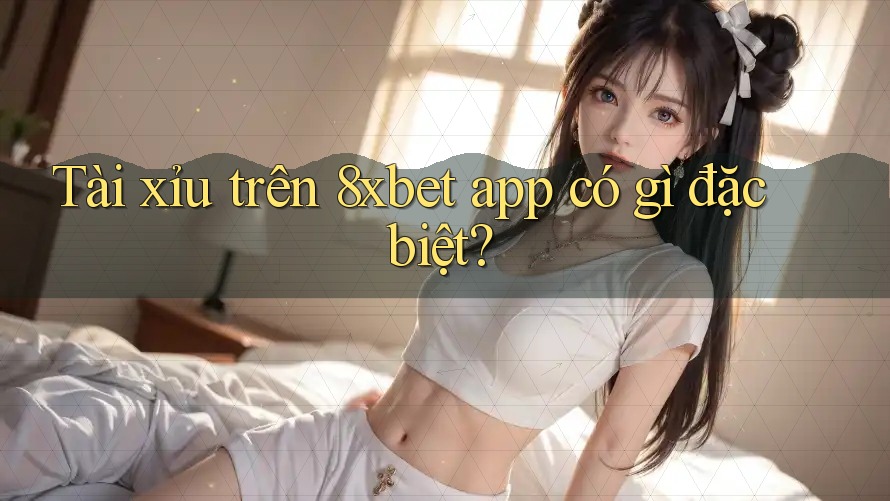 Tài xỉu trên 8xbet app có gì đặc biệt?