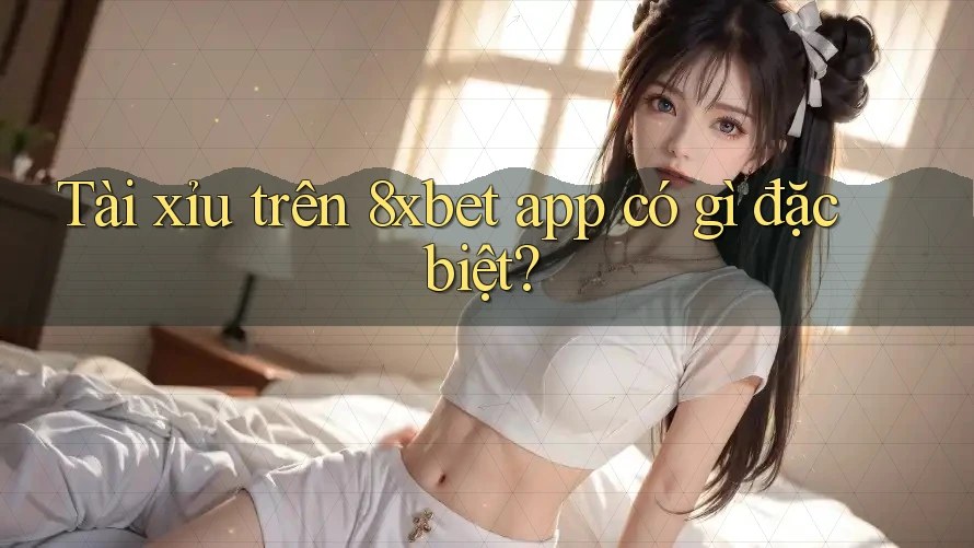 Tài xỉu trên 8xbet app có gì đặc biệt?