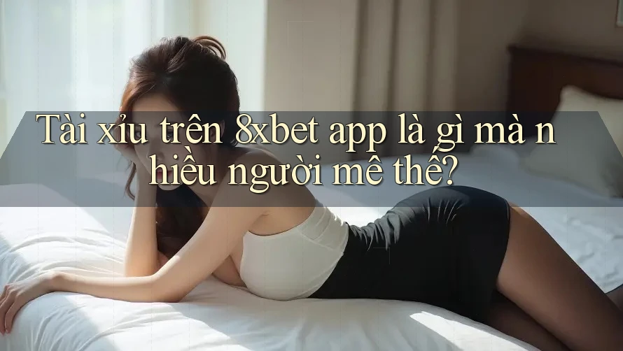 Tài xỉu trên 8xbet app là gì mà nhiều người mê thế? Tài xỉu trên 8xbet app là gì mà nhiều người mê thế?