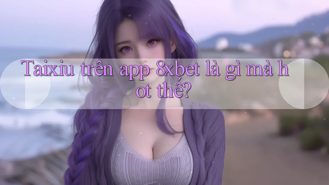 Taixiu trên app 8xbet là gì mà hot thế? Taixiu trên app 8xbet là gì mà hot thế?