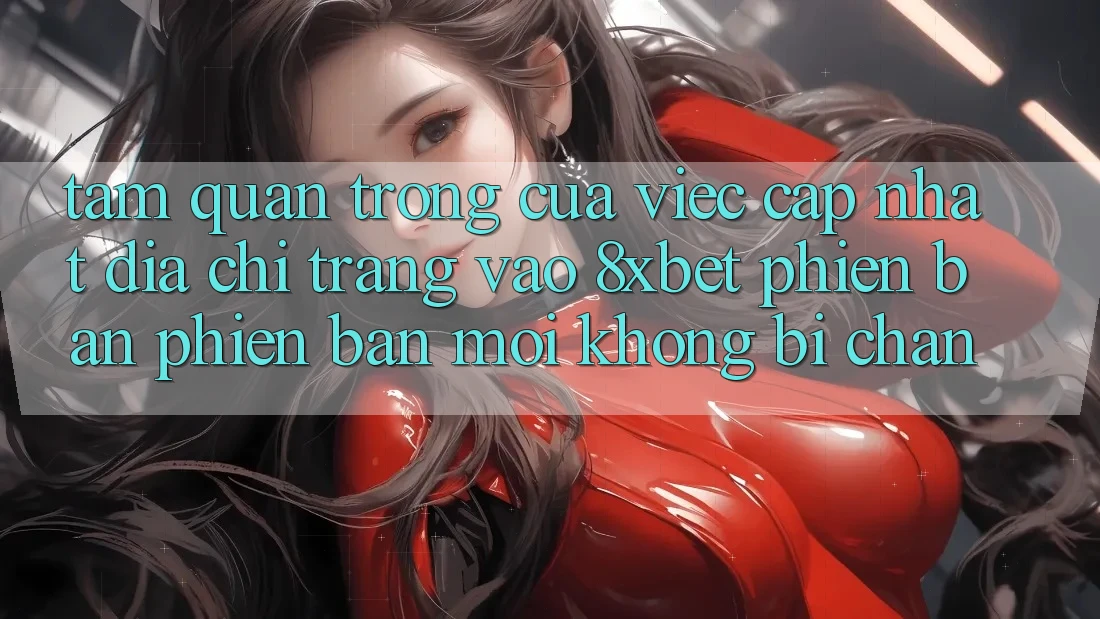 Tầm Quan Trọng Của Việc Cập Nhật Địa chỉ trang Vào 8xbet Phiên bản phiên bản mới Không Bị Chặn Tầm Quan Trọng Của Việc Cập Nhật Địa chỉ trang Vào 8xbet Phiên bản phiên bản mới Không Bị Chặn