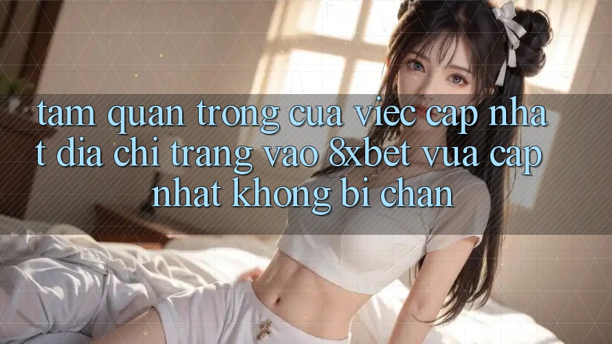 Tầm Quan Trọng Của Việc Cập Nhật Địa chỉ trang Vào 8xbet Vừa cập nhật Không Bị Chặn Tầm Quan Trọng Của Việc Cập Nhật Địa chỉ trang Vào 8xbet Vừa cập nhật Không Bị Chặn