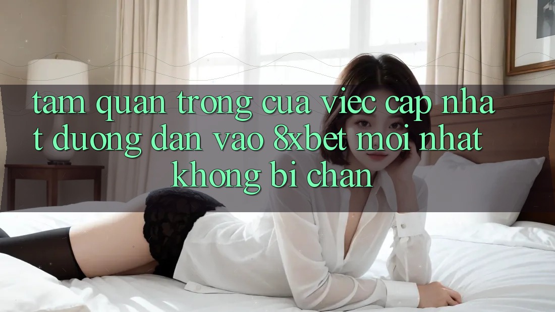 Tầm Quan Trọng Của Việc Cập Nhật Đường dẫn Vào 8xbet Mới Nhất Không Bị Chặn Tầm Quan Trọng Của Việc Cập Nhật Đường dẫn Vào 8xbet Mới Nhất Không Bị Chặn