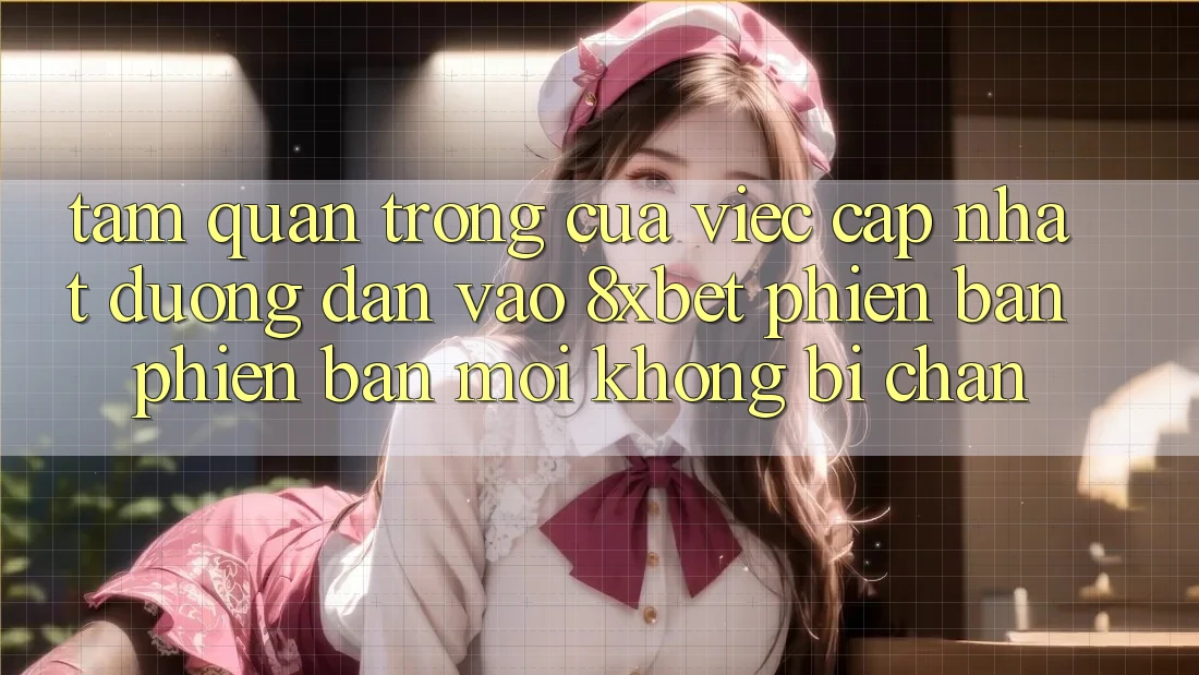 Tầm Quan Trọng Của Việc Cập Nhật Đường dẫn Vào 8xbet Phiên bản phiên bản mới Không Bị Chặn