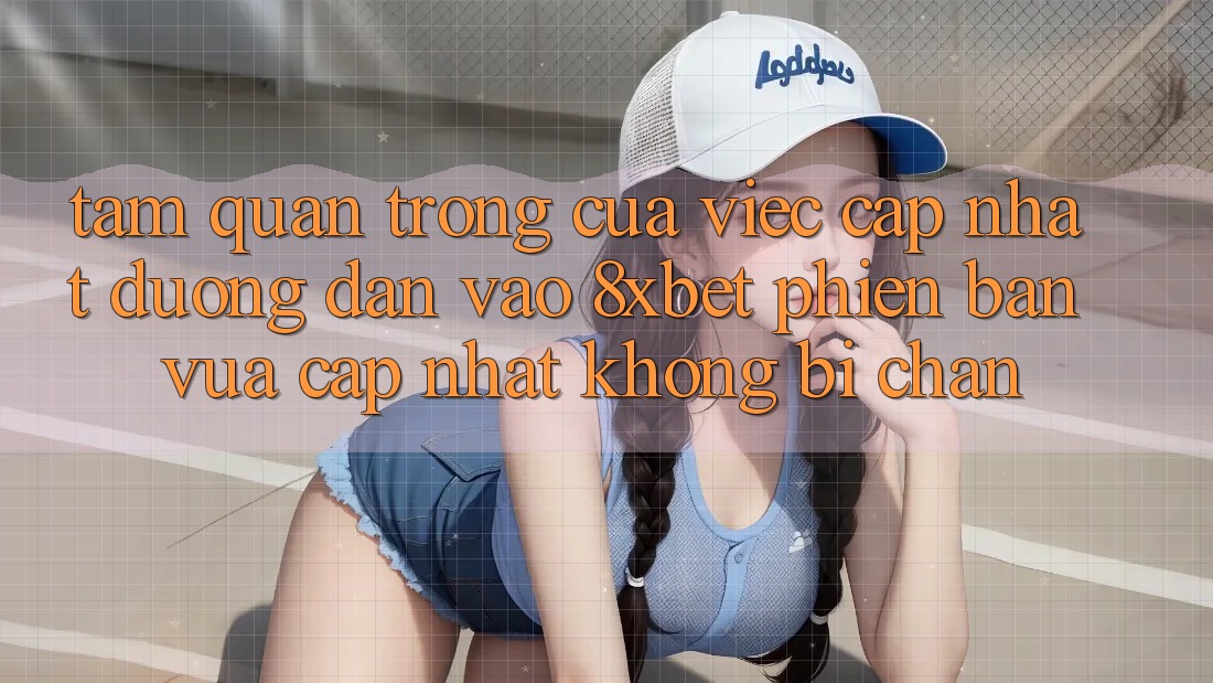 Tầm Quan Trọng Của Việc Cập Nhật Đường dẫn Vào 8xbet Phiên bản vừa cập nhật Không Bị Chặn Tầm Quan Trọng Của Việc Cập Nhật Đường dẫn Vào 8xbet Phiên bản vừa cập nhật Không Bị Chặn