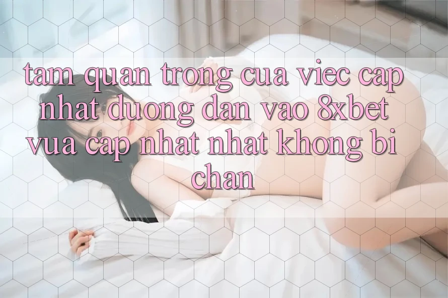 Tầm Quan Trọng Của Việc Cập Nhật Đường dẫn Vào 8xbet Vừa cập nhật Nhất Không Bị Chặn Tầm Quan Trọng Của Việc Cập Nhật Đường dẫn Vào 8xbet Vừa cập nhật Nhất Không Bị Chặn