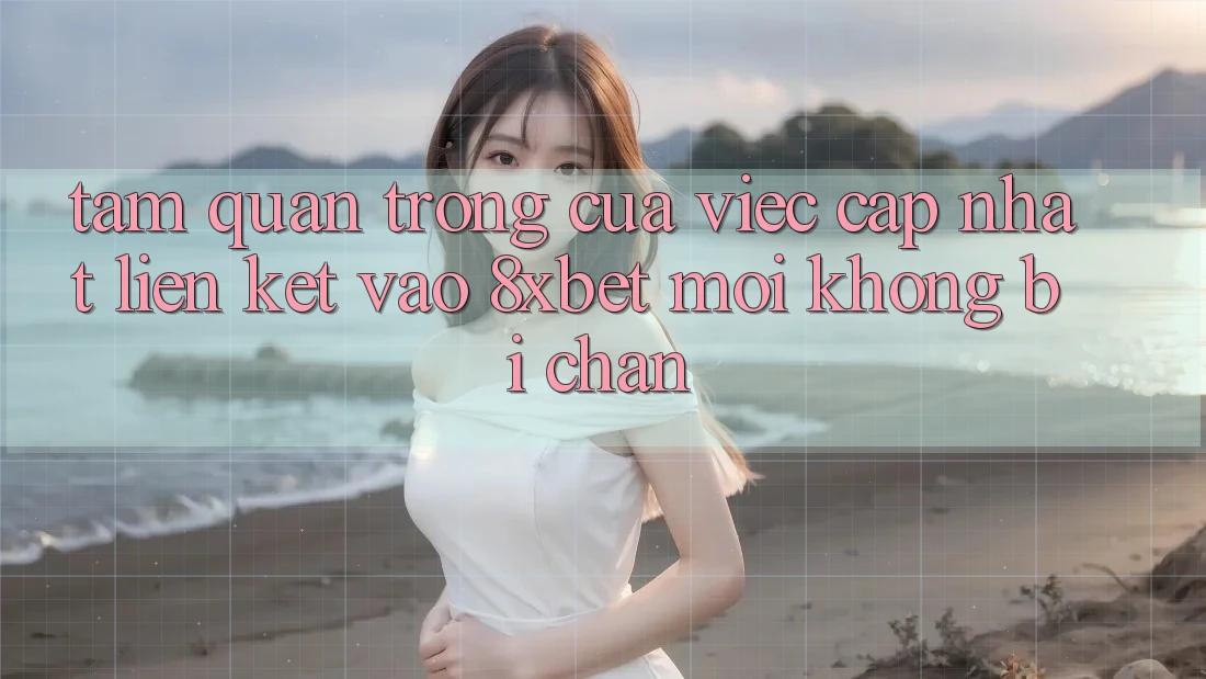 Tầm Quan Trọng Của Việc Cập Nhật Liên kết Vào 8xbet Mới Không Bị Chặn Tầm Quan Trọng Của Việc Cập Nhật Liên kết Vào 8xbet Mới Không Bị Chặn