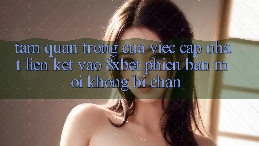 Tầm Quan Trọng Của Việc Cập Nhật Liên kết Vào 8xbet Phiên bản mới Không Bị Chặn Tầm Quan Trọng Của Việc Cập Nhật Liên kết Vào 8xbet Phiên bản mới Không Bị Chặn