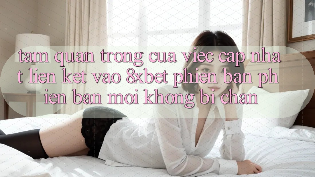 Tầm Quan Trọng Của Việc Cập Nhật Liên kết Vào 8xbet Phiên bản phiên bản mới Không Bị Chặn Tầm Quan Trọng Của Việc Cập Nhật Liên kết Vào 8xbet Phiên bản phiên bản mới Không Bị Chặn