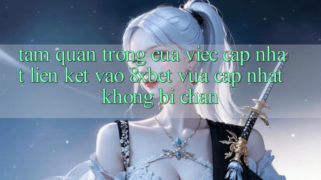 Tầm Quan Trọng Của Việc Cập Nhật Liên kết Vào 8xbet Vừa cập nhật Không Bị Chặn Tầm Quan Trọng Của Việc Cập Nhật Liên kết Vào 8xbet Vừa cập nhật Không Bị Chặn