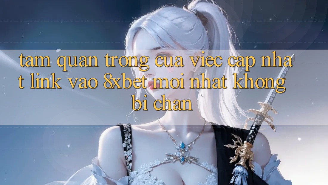 Tầm Quan Trọng Của Việc Cập Nhật Link Vào 8xbet Mới Nhất Không Bị Chặn