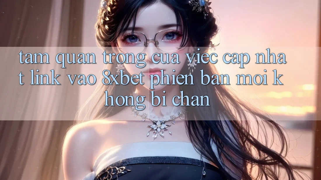 Tầm Quan Trọng Của Việc Cập Nhật Link Vào 8xbet Phiên bản mới Không Bị Chặn Tầm Quan Trọng Của Việc Cập Nhật Link Vào 8xbet Phiên bản mới Không Bị Chặn