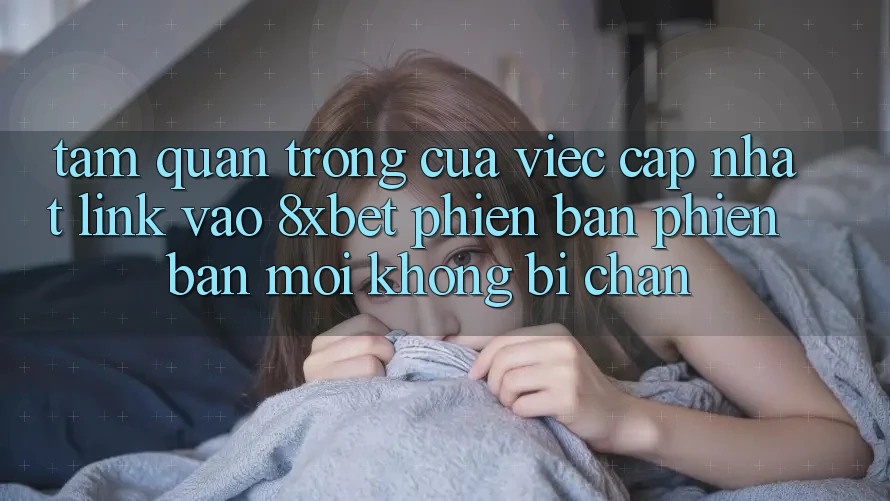 Tầm Quan Trọng Của Việc Cập Nhật Link Vào 8xbet Phiên bản phiên bản mới Không Bị Chặn