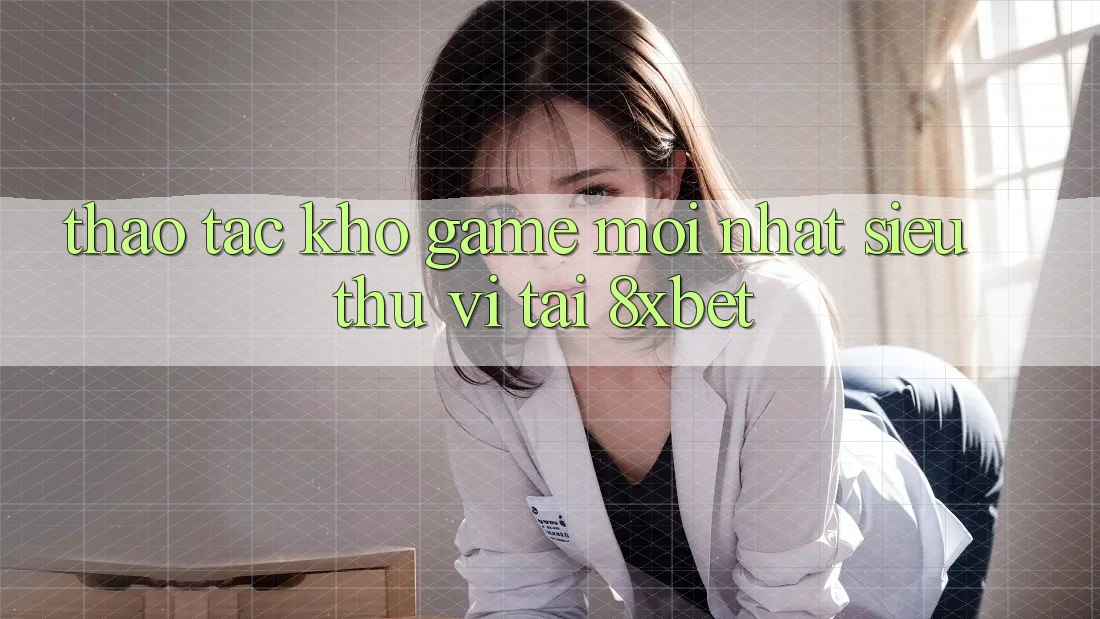 Thao tác Kho Game Mới nhất Siêu Thú vị Tại 8xbet Thao tác Kho Game Mới nhất Siêu Thú vị Tại 8xbet