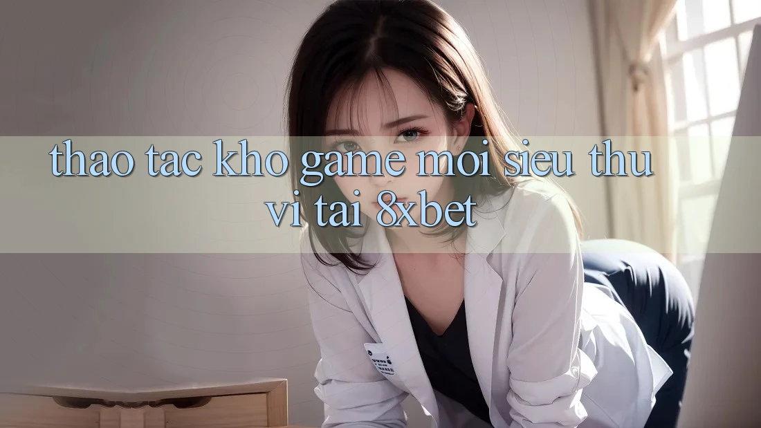 Thao tác Kho Game Mới Siêu Thú vị Tại 8xbet Thao tác Kho Game Mới Siêu Thú vị Tại 8xbet