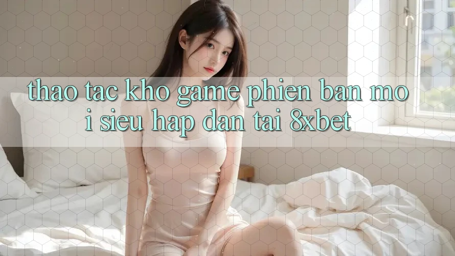 Thao tác Kho Game Phiên bản mới Siêu Hấp dẫn Tại 8xbet Thao tác Kho Game Phiên bản mới Siêu Hấp dẫn Tại 8xbet