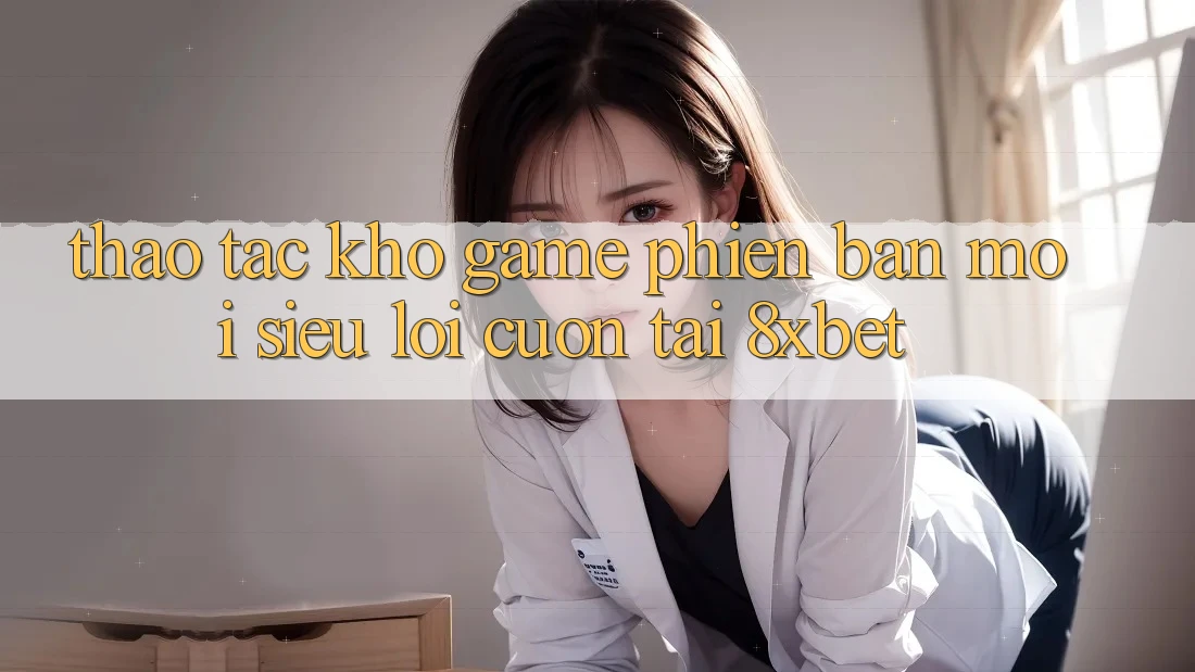 Thao tác Kho Game Phiên bản mới Siêu Lôi cuốn Tại 8xbet