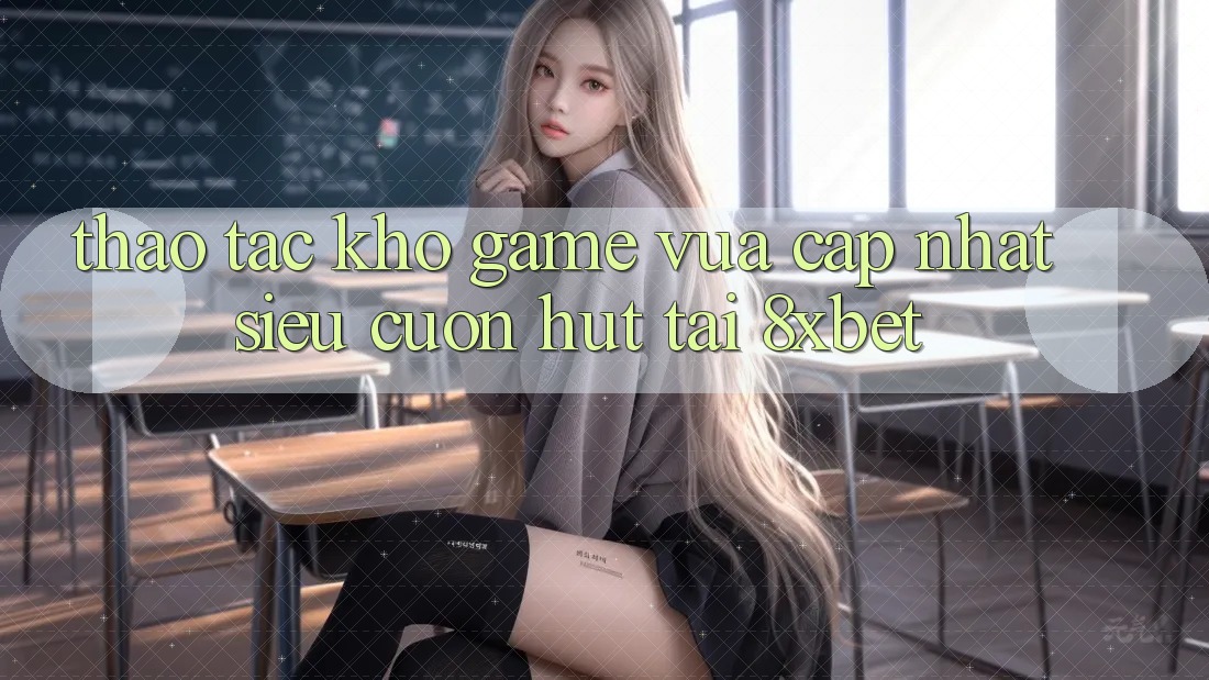 Thao tác Kho Game Vừa cập nhật Siêu Cuốn hút Tại 8xbet Thao tác Kho Game Vừa cập nhật Siêu Cuốn hút Tại 8xbet