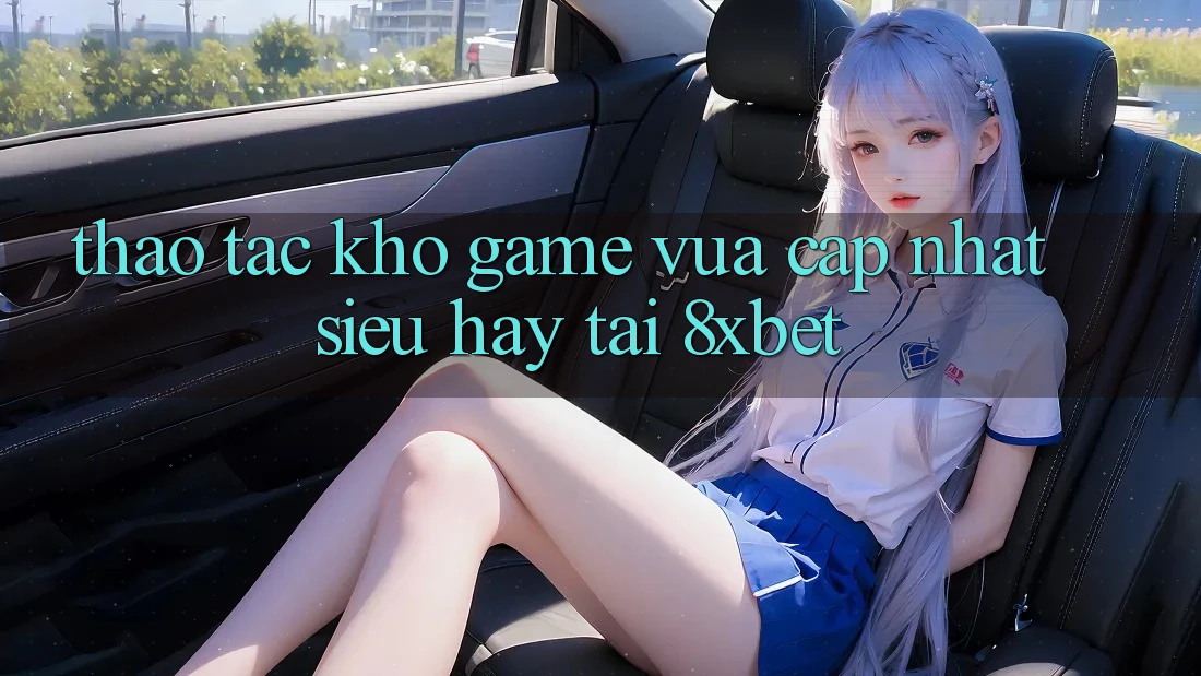 Thao tác Kho Game Vừa cập nhật Siêu Hay Tại 8xbet Thao tác Kho Game Vừa cập nhật Siêu Hay Tại 8xbet