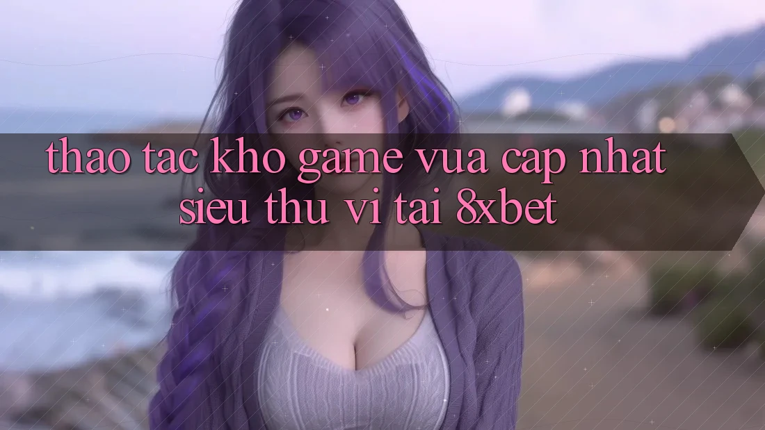 Thao tác Kho Game Vừa cập nhật Siêu Thú vị Tại 8xbet Thao tác Kho Game Vừa cập nhật Siêu Thú vị Tại 8xbet