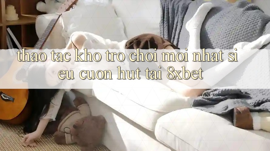 Thao tác Kho Trò chơi Mới nhất Siêu Cuốn hút Tại 8xbet Thao tác Kho Trò chơi Mới nhất Siêu Cuốn hút Tại 8xbet