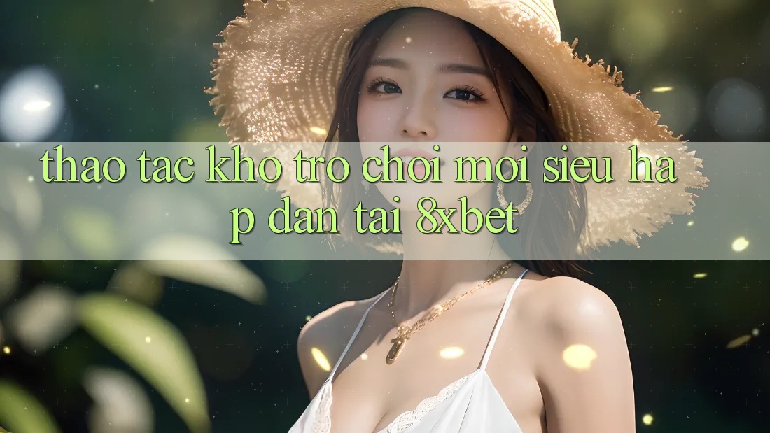 Thao tác Kho Trò chơi Mới Siêu Hấp dẫn Tại 8xbet Thao tác Kho Trò chơi Mới Siêu Hấp dẫn Tại 8xbet