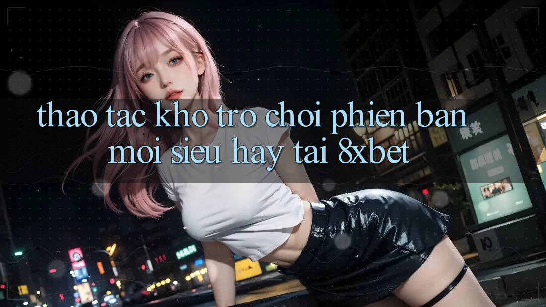 Thao tác Kho Trò chơi Phiên bản mới Siêu Hay Tại 8xbet Thao tác Kho Trò chơi Phiên bản mới Siêu Hay Tại 8xbet