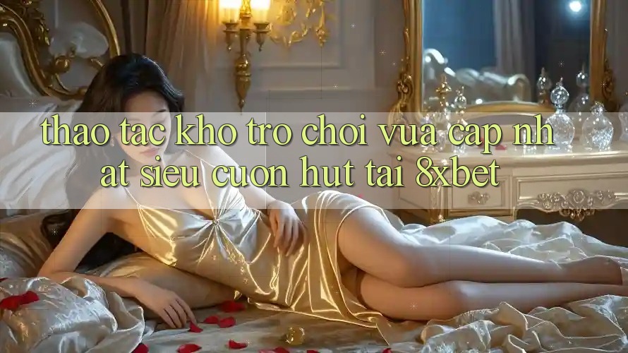 Thao tác Kho Trò chơi Vừa cập nhật Siêu Cuốn hút Tại 8xbet Thao tác Kho Trò chơi Vừa cập nhật Siêu Cuốn hút Tại 8xbet