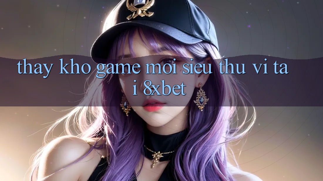 Thấy Kho Game Mới Siêu Thú vị Tại 8xbet