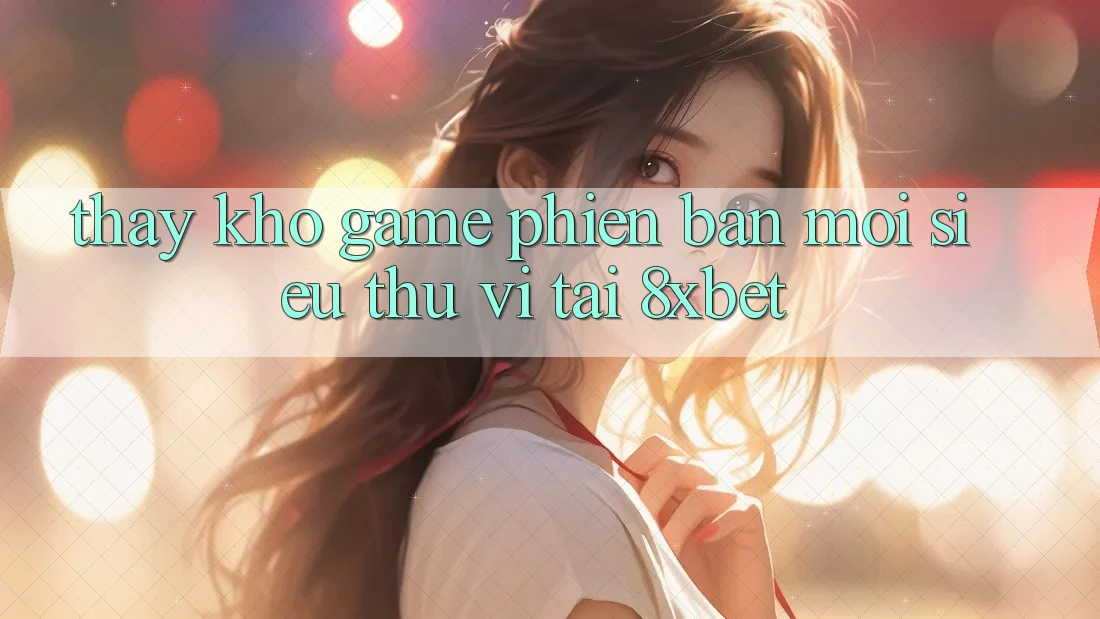 Thấy Kho Game Phiên bản mới Siêu Thú vị Tại 8xbet