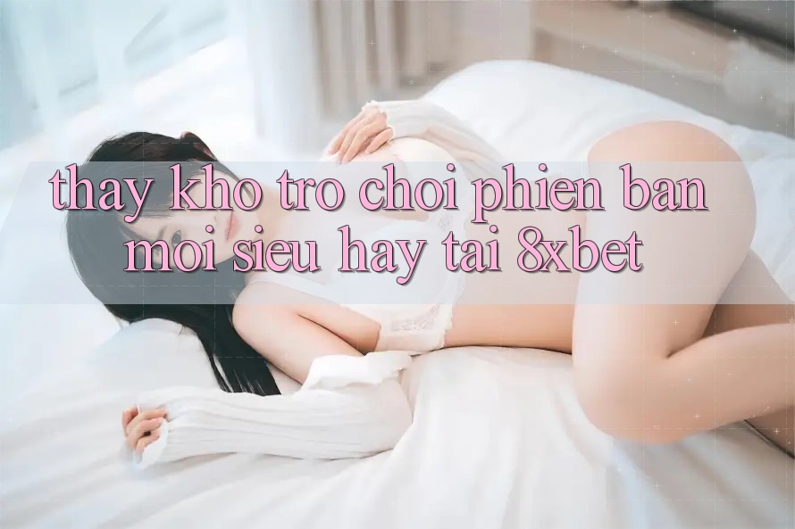 Thấy Kho Trò chơi Phiên bản mới Siêu Hay Tại 8xbet Thấy Kho Trò chơi Phiên bản mới Siêu Hay Tại 8xbet