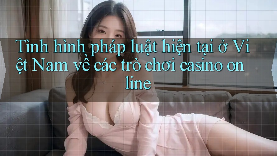 Tình hình pháp luật hiện tại ở Việt Nam về các trò chơi casino online Tình hình pháp luật hiện tại ở Việt Nam về các trò chơi casino online